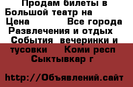 Продам билеты в Большой театр на 09.06. › Цена ­ 3 600 - Все города Развлечения и отдых » События, вечеринки и тусовки   . Коми респ.,Сыктывкар г.